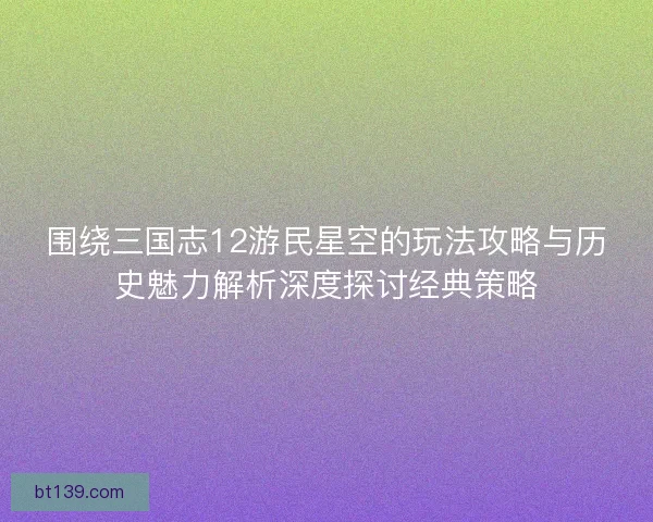 围绕三国志12游民星空的玩法攻略与历史魅力解析深度探讨经典策略