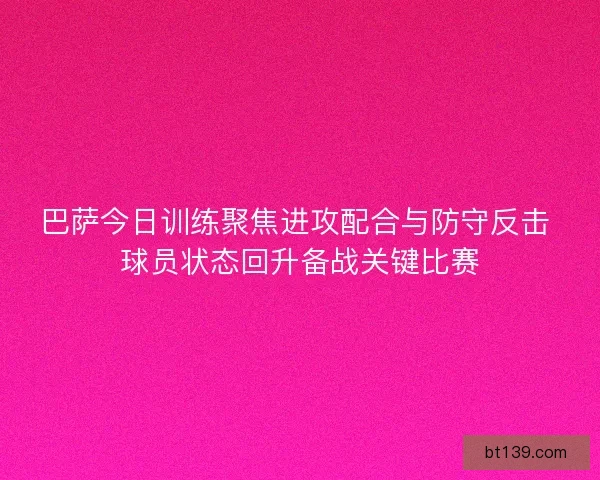 巴萨今日训练聚焦进攻配合与防守反击 球员状态回升备战关键比赛