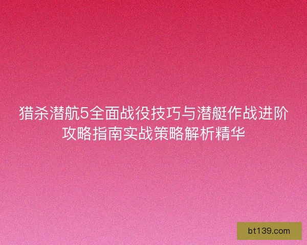猎杀潜航5全面战役技巧与潜艇作战进阶攻略指南实战策略解析精华