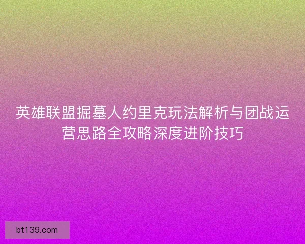 英雄联盟掘墓人约里克玩法解析与团战运营思路全攻略深度进阶技巧