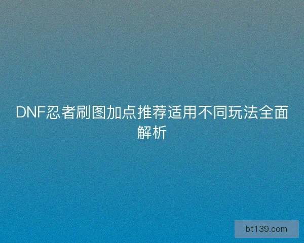 DNF忍者刷图加点推荐适用不同玩法全面解析